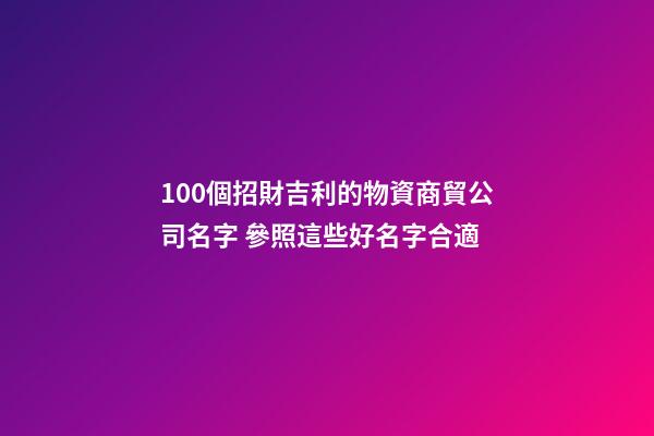100個招財吉利的物資商貿公司名字 參照這些好名字合適